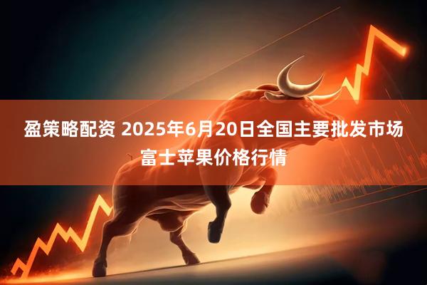 盈策略配资 2025年6月20日全国主要批发市场富士苹果价格行情