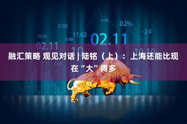 融汇策略 观见对话 | 陆铭（上）：上海还能比现在“大”得多