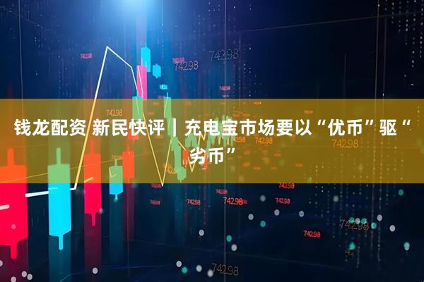 钱龙配资 新民快评｜充电宝市场要以“优币”驱“劣币”