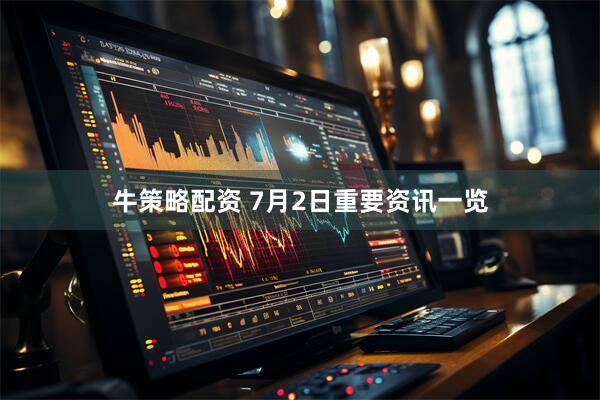 牛策略配资 7月2日重要资讯一览