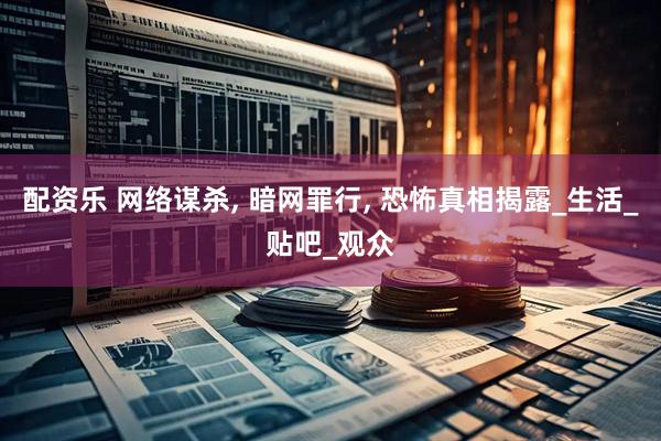 配资乐 网络谋杀, 暗网罪行, 恐怖真相揭露_生活_贴吧_观众