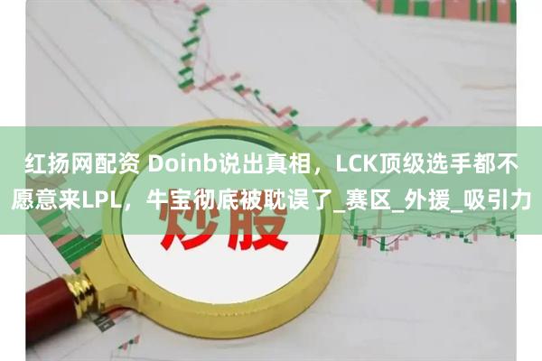红扬网配资 Doinb说出真相，LCK顶级选手都不愿意来LPL，牛宝彻底被耽误了_赛区_外援_吸引力