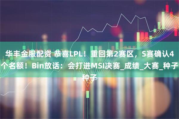华丰金服配资 恭喜LPL！重回第2赛区，S赛确认4个名额！Bin放话：会打进MSI决赛_成绩_大赛_种子