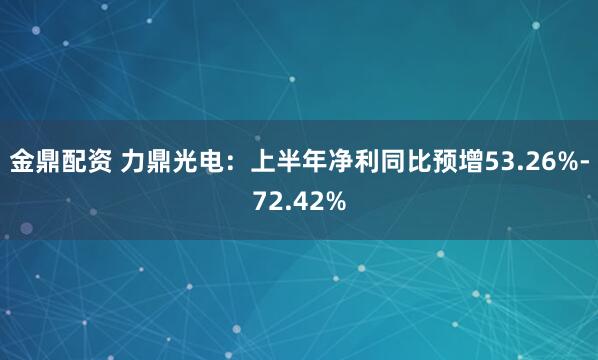 金鼎配资 力鼎光电：上半年净利同比预增53.26%-72.42%