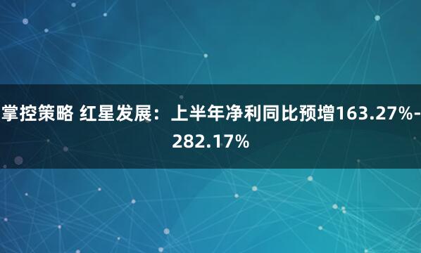 掌控策略 红星发展：上半年净利同比预增163.27%-282.17%