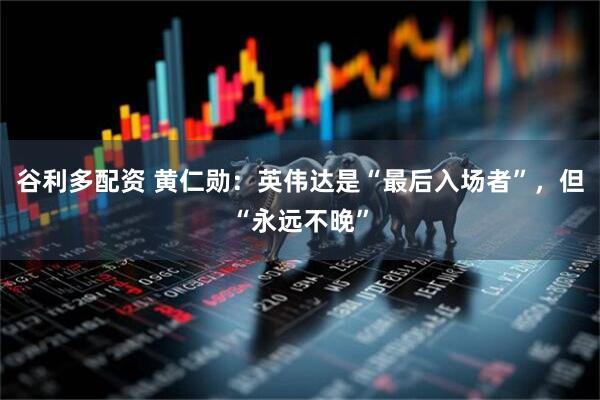 谷利多配资 黄仁勋：英伟达是“最后入场者”，但“永远不晚”