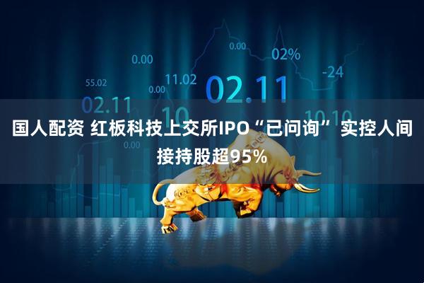 国人配资 红板科技上交所IPO“已问询” 实控人间接持股超95%