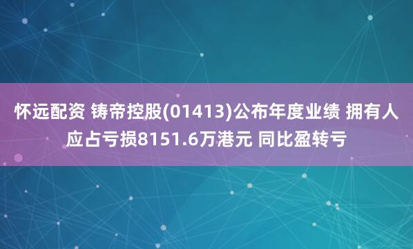 怀远配资 铸帝控股(01413)公布年度业绩 拥有人应占亏损8151.6万港元 同比盈转亏