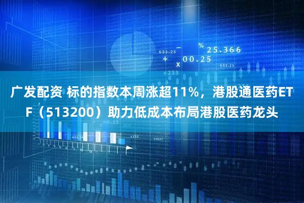广发配资 标的指数本周涨超11%，港股通医药ETF（513200）助力低成本布局港股医药龙头