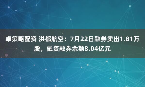 卓策略配资 洪都航空：7月22日融券卖出1.81万股，融资融券余额8.04亿元
