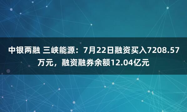 中银两融 三峡能源：7月22日融资买入7208.57万元，融资融券余额12.04亿元
