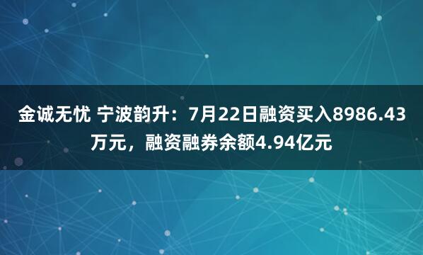 金诚无忧 宁波韵升：7月22日融资买入8986.43万元，融资融券余额4.94亿元