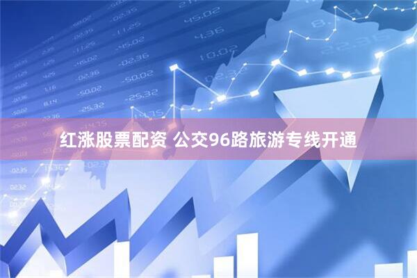 红涨股票配资 公交96路旅游专线开通
