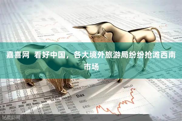 嘉喜网  看好中国，各大境外旅游局纷纷抢滩西南市场