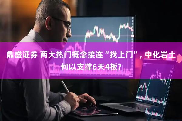 鼎盛证券 两大热门概念接连“找上门”, 中化岩土何以支撑6天4板?
