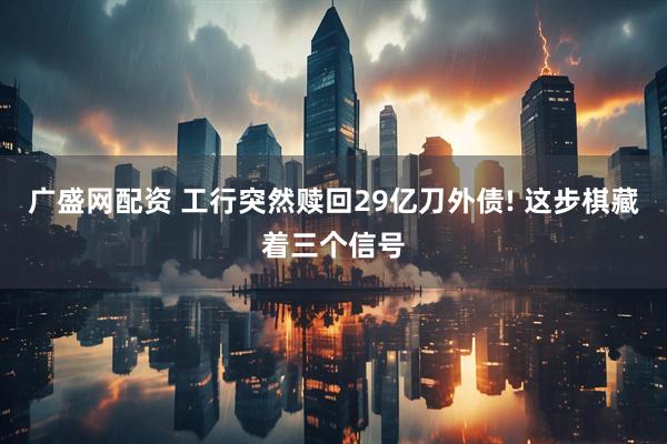 广盛网配资 工行突然赎回29亿刀外债! 这步棋藏着三个信号