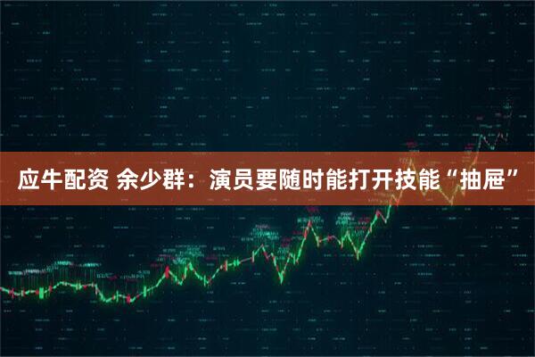 应牛配资 余少群：演员要随时能打开技能“抽屉”