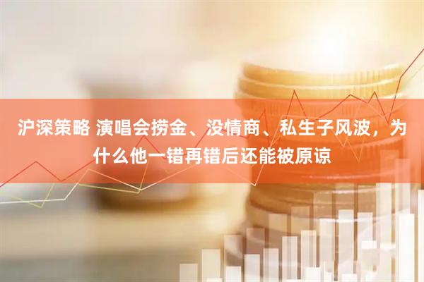 沪深策略 演唱会捞金、没情商、私生子风波，为什么他一错再错后还能被原谅