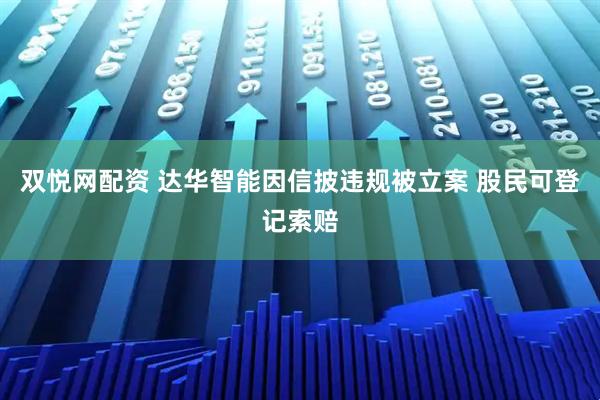 双悦网配资 达华智能因信披违规被立案 股民可登记索赔
