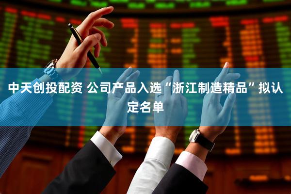 中天创投配资 公司产品入选“浙江制造精品”拟认定名单