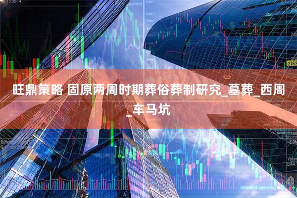 旺鼎策略 固原两周时期葬俗葬制研究_墓葬_西周_车马坑
