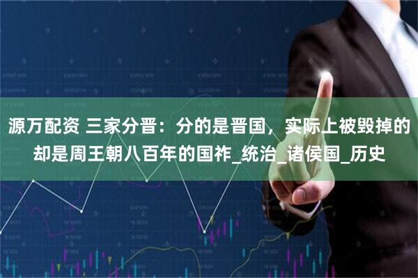 源万配资 三家分晋：分的是晋国，实际上被毁掉的却是周王朝八百年的国祚_统治_诸侯国_历史