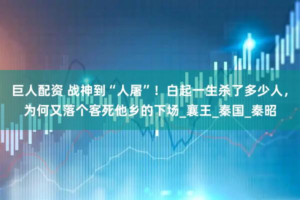 巨人配资 战神到“人屠”！白起一生杀了多少人，为何又落个客死他乡的下场_襄王_秦国_秦昭