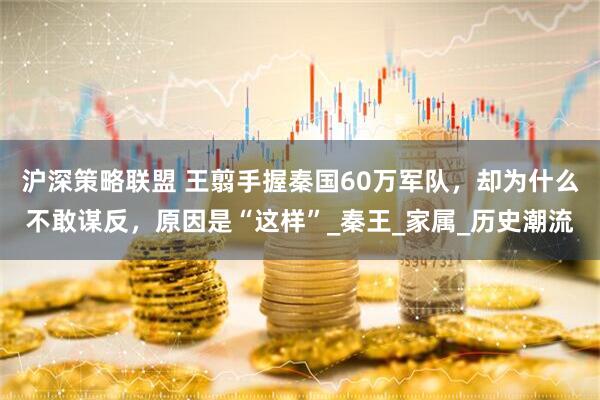 沪深策略联盟 王翦手握秦国60万军队，却为什么不敢谋反，原因是“这样”_秦王_家属_历史潮流
