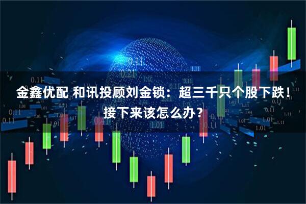 金鑫优配 和讯投顾刘金锁：超三千只个股下跌！接下来该怎么办？