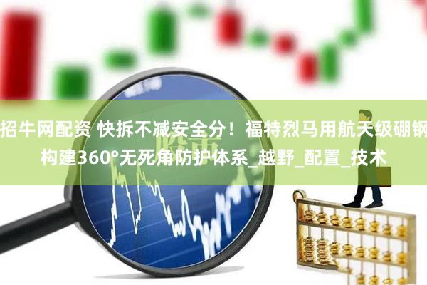 招牛网配资 快拆不减安全分！福特烈马用航天级硼钢构建360°无死角防护体系_越野_配置_技术