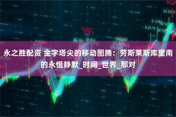 永之胜配资 金字塔尖的移动图腾：劳斯莱斯库里南的永恒静默_时间_世界_那对
