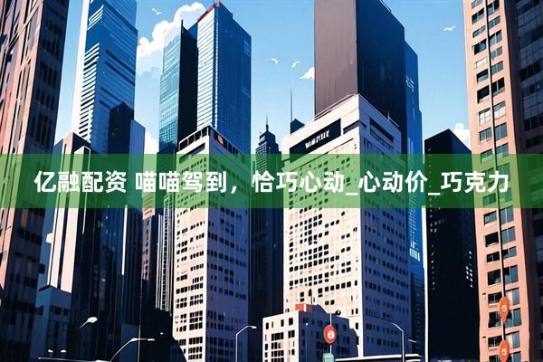 亿融配资 喵喵驾到，恰巧心动_心动价_巧克力