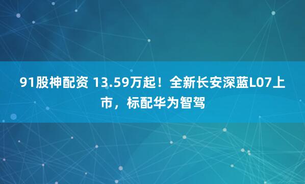 91股神配资 13.59万起！全新长安深蓝L07上市，标配华为智驾