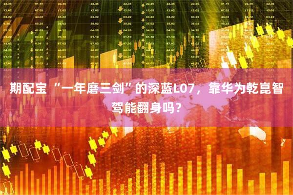 期配宝 “一年磨三剑”的深蓝L07，靠华为乾崑智驾能翻身吗？